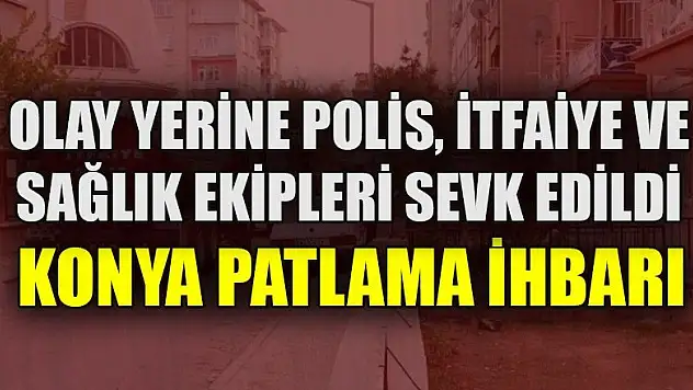 Konya'da patlama ihbarı ekipleri harekete geçirdi