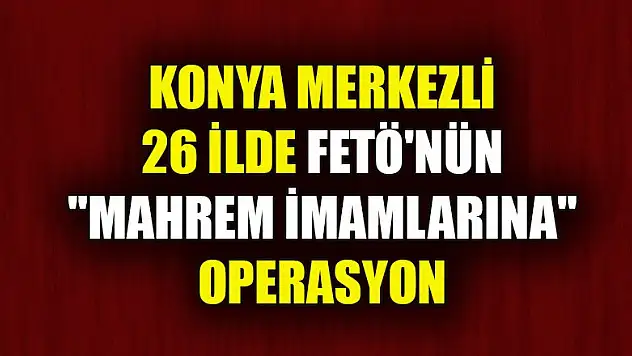 Konya merkezli 26 ilde FETÖ'nün 'mahrem imamlarına' operasyon