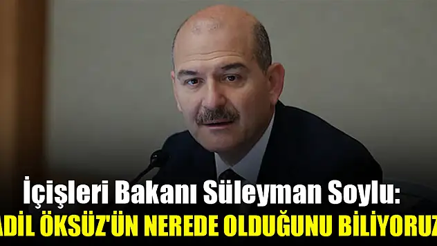 İçişleri Bakanı Soylu: Adil Öksüz'ün nerede olduğunu biliyoruz