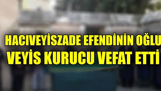 Hacıveyiszade Efendinin oğlu Veyis Kurucu vefat etti