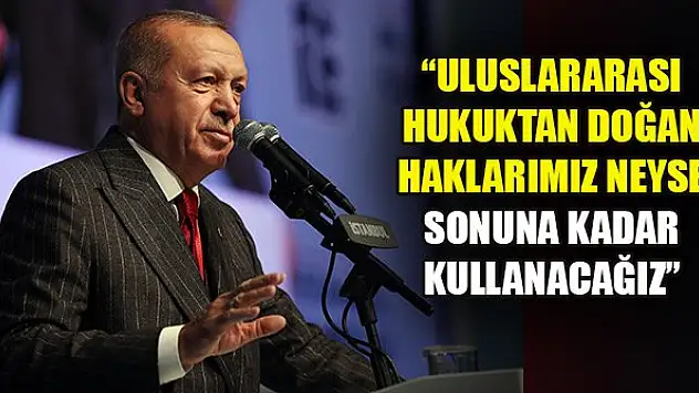 Erdoğan: Uluslararası hukuktan doğan haklarımız neyse sonuna kadar kullanacağız