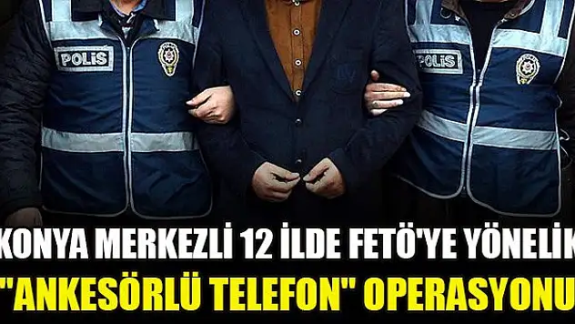 Konya merkezli 12 ilde eş zamanlı FETÖ operasyonu: 25 gözaltı kararı