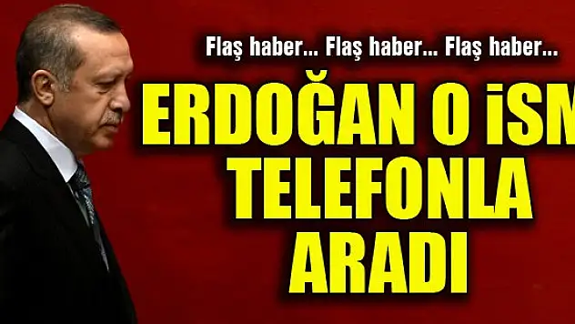 Sıcak gelişme... Erdoğan o ismi telefonla aradı...