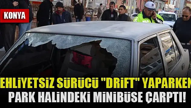 Konya'da ehliyetsiz sürücü 'drift' yaparken park halindeki minibüse çarptı!