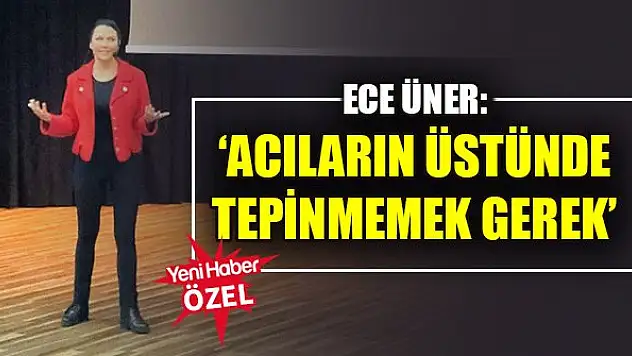Ece Üner: 'Acıların üstünde tepinmemek gerek'