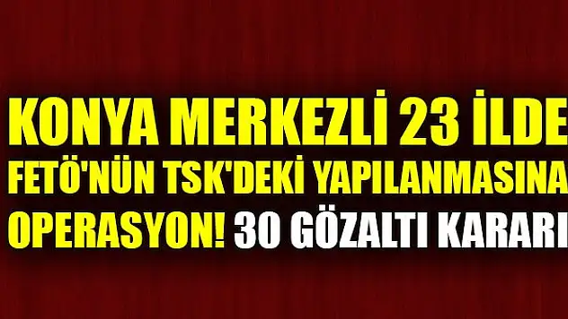 Konya merkezli 23 ilde FETÖ'nün TSK'deki yapılanmasına operasyon! 30 gözaltı kararı