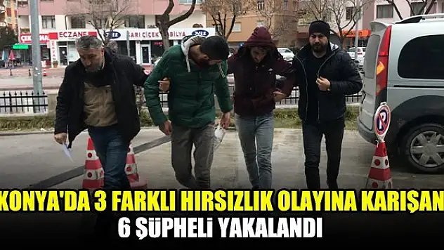 Konya'da 3 farklı hırsızlık olayına karışan 6 şüpheli yakalandı