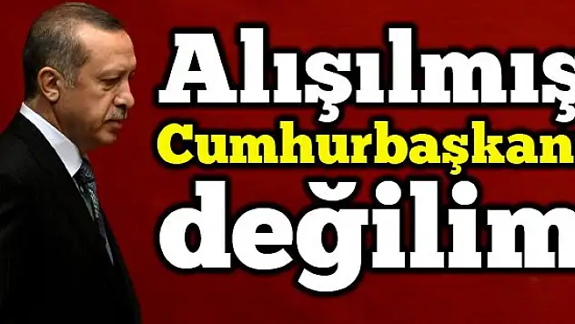 Erdoğan: Alışılmış Cumhurbaşkanı değilim, olmayacağım