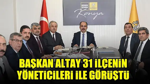 Başkan Altay 31 ilçenin yöneticileri ile görüştü