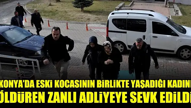 Konya'da eski kocasının birlikte yaşadığı kadını öldüren zanlı adliyeye sevk edildi