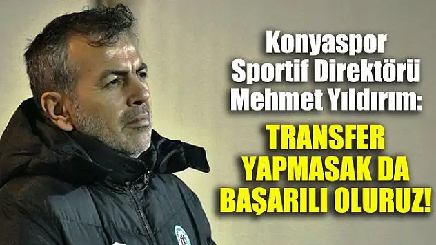 Konyaspor Sportif Direktörü Mehmet Yıldırım: Transfer yapmasak da başarılı oluruz!