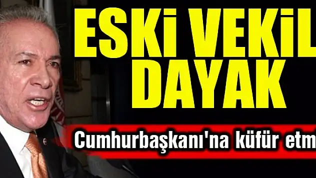 Cumhurbaşkanı'na küfür eden eski vekile dayak