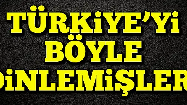 Türkiye'yi böyle dinlemişler!