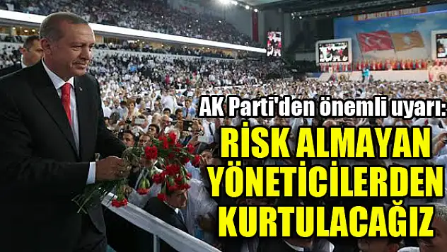 AK Parti'den önemli uyarı: Risk almayan yöneticilerden kurtulacağız