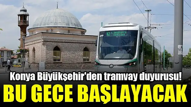 Konya Büyükşehir'den tramvay duyurusu! Bu gece başlayacak