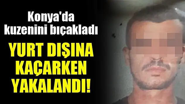 Konya'da kuzenini bıçakladı, yurt dışına kaçarken yakalandı!