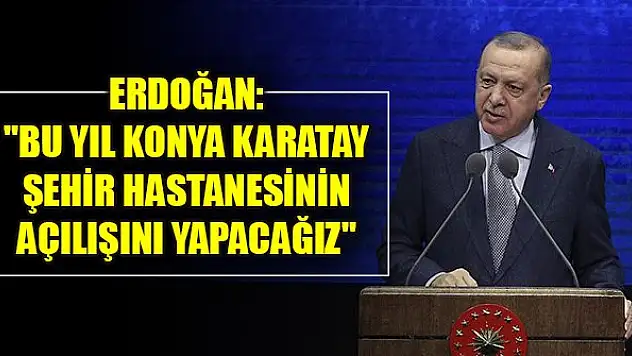 Erdoğan: 'Bu yıl Konya Karatay Şehir Hastanesinin açılışını yapacağız'