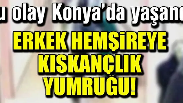 Konya'da erkek hemşireye kıskançlık yumruğu