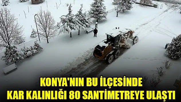 Konya'nın bu ilçesinde kar kalınlığı 80 santimetreye ulaştı
