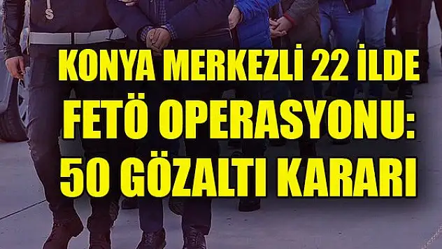 Konya merkezli 22 ilde FETÖ operasyonu: 50 gözaltı kararı