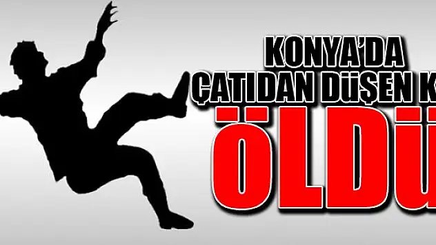 Konya'da çatıdan düşen kişi hayatını kaybetti