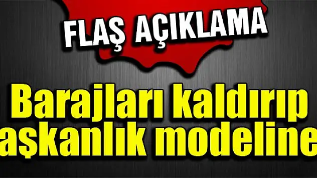 Barajları kaldırıp başkanlık modeline...