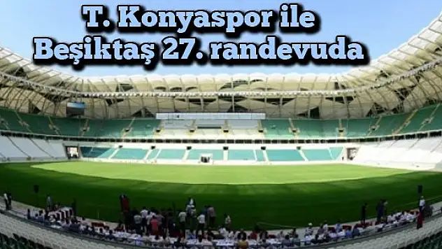 T. Konyaspor ile Beşiktaş 27. randevuda