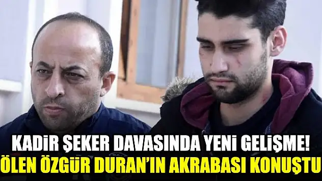 Kadir Şeker davasında yeni gelişme! Ölen Özgür Duran'ın akrabası konuştu