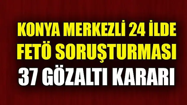 Konya merkezli 24 ilde FETÖ soruşturması: 37 gözaltı kararı
