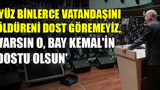 'Yüz binlerce vatandaşını öldüreni dost göremeyiz, varsın o, Bay Kemal'in dostu olsun'