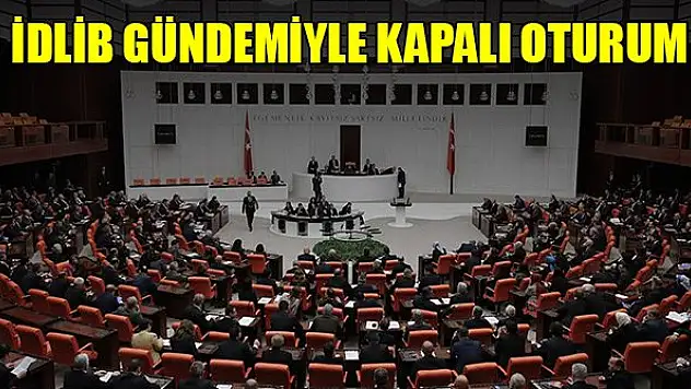 TBMM Genel Kurulu İdlib gündemiyle kapalı oturumda toplandı