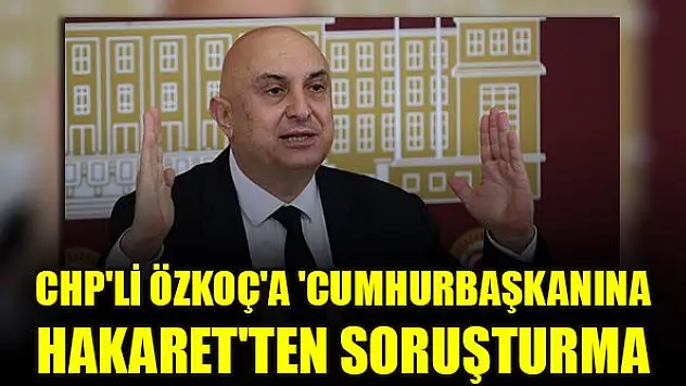 CHP'li Özkoç'a 'Cumhurbaşkanına hakaret'ten soruşturma
