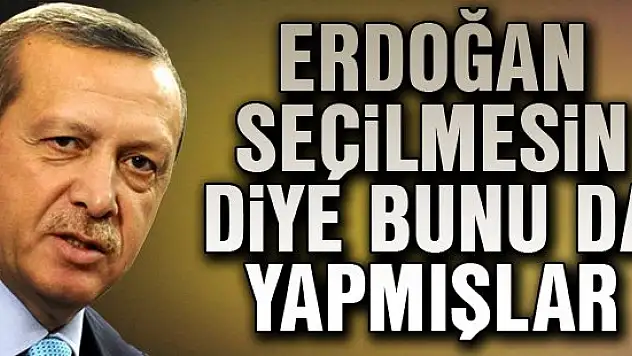Erdoğan seçilmesin diye bunu da yapmışlar
