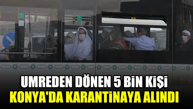 Umreden dönen 5 bin kişi Konya'da karantinaya alındı