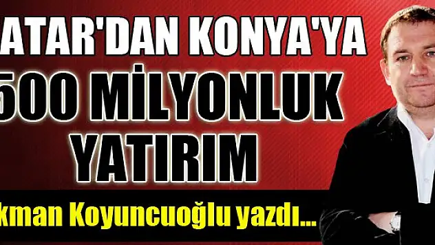 Katar'dan Konya'ya 500 milyon dolarlık yatırım