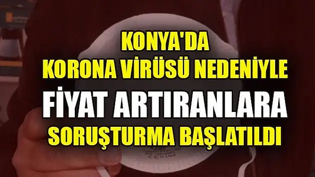 Konya'da korona virüsü nedeniyle fiyat artıranlara soruşturma başlatıldı