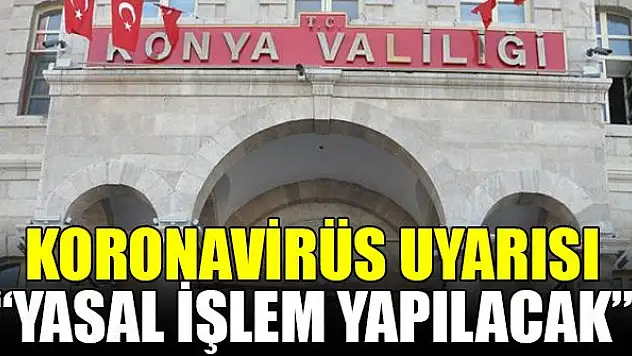 Konya Valiliği: Koronavirüsle ilgili alınan kararlara uymayanlara yasal işlem yapılacak
