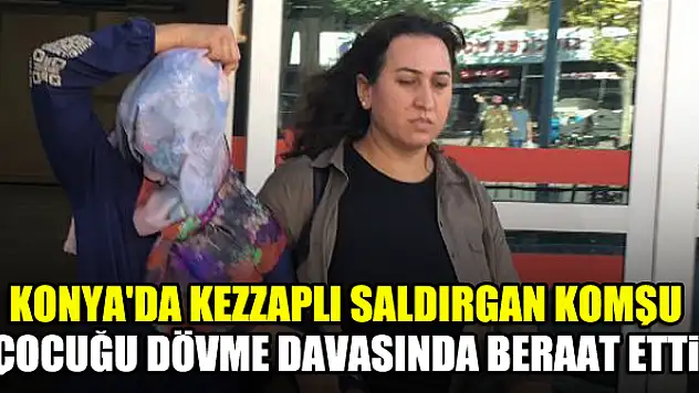 Konya'da kezzaplı saldırgan komşu, çocuğu dövme davasında beraat etti