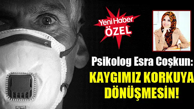 Psikolog Esra Coşkun: Kaygımız korkuya dönüşmesin