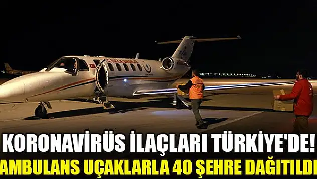 Koronavirüs ilaçları Türkiye'de! Ambulans uçaklarla 40 şehre dağıtıldı