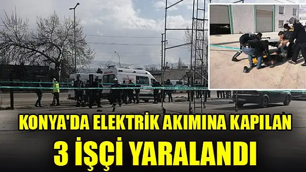 Konya'da elektrik akımına kapılan 3 işçi yaralandı