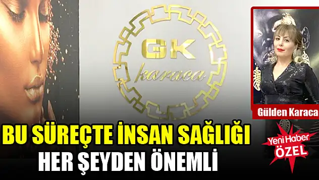 Bu süreçte insan sağlığı her şeyden önemli