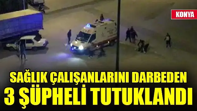Konya'da sağlık çalışanlarını darbeden 3 şüpheli tutuklandı