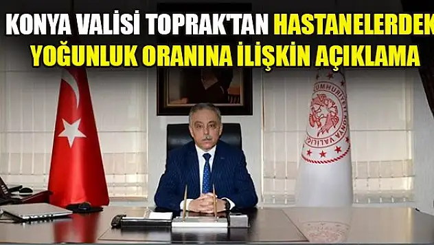 Konya Valisi Toprak'tan hastanelerdeki yoğunluk oranına ilişkin açıklama