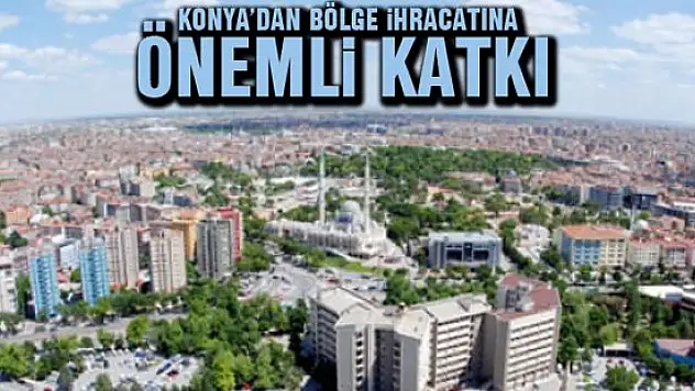 Konya'dan bölge ihracatına önemli katkı!
