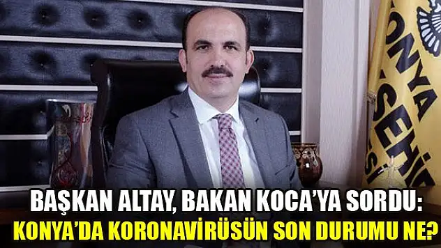 Başkan Altay, Bakan Koca'ya sordu: Konya'da koronavirüsün son durumu ne?