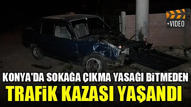 Konya'da sokağa çıkma yasağı bitmeden trafik kazası yaşandı