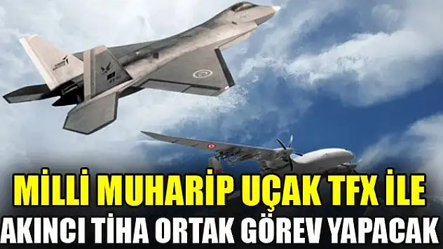 Milli Muharip Uçak TFX ile Akıncı TİHA ortak görev yapacak