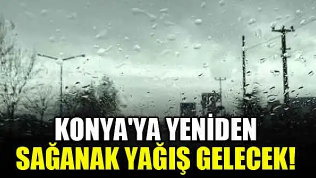 Konya'ya yeniden sağanak yağış gelecek!