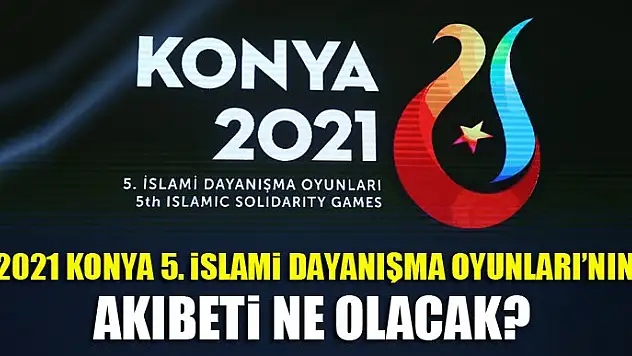 2021 Konya 5. İslami Dayanışma Oyunları'nın akıbeti ne olacak?